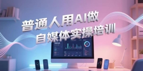 普通人用AI做自媒体实操培训，普通人一个人用ai做自媒体，视频制作、短视频引流、直播带货，轻松入门-清风