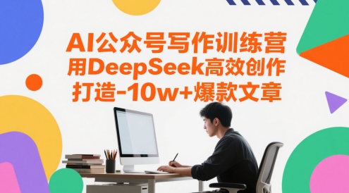 AI公众号写作训练营，用DeepSeek高效创作，打造10w+爆款文章-清风