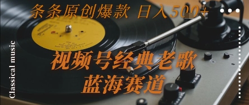 视频号经典老歌，蓝海赛道，日入5张+ 条条原创爆款【揭秘】-清风
