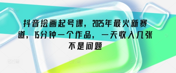 抖音绘画起号课，2025年最火新赛道，15分钟一个作品，一天收入几张不是问题-清风
