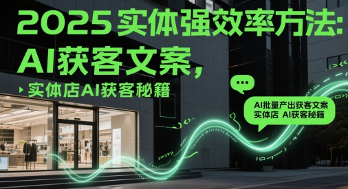 2025实体强效率方法：AI批量产出获客文案，实体店AI获客秘籍-清风