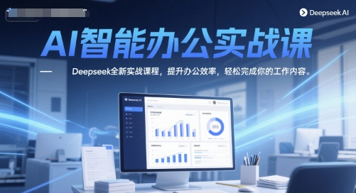 AI智能办公实战课，Deepseek全新实战课程，提升办公效率，轻松完成你的工作内容-清风
