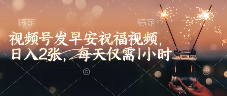 视频号发早安祝福视频，日入2张，每天仅需1小时-清风