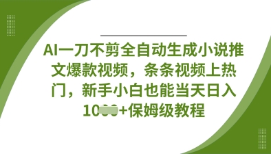 AI一刀不剪全自动生成小说推文爆款视频，条条视频上热门，新手小白也能当天日入数张-清风
