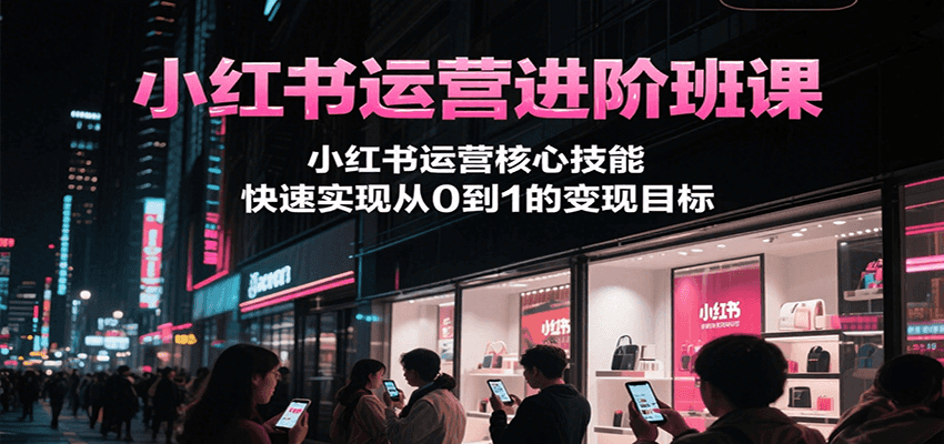 小红书运营进阶班课，小红书运营核心技能，快速实现从0到1的变现目标-清风