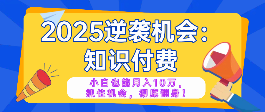 2025逆袭项目——知识付费，小白也能月入10万年入百万，抓住机会彻底翻…-清风