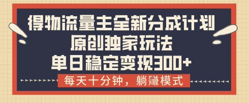 得物流量主全新分成计划模式，原创独家玩法，每天十分钟，躺挣模式，单日稳定变现3张+【揭秘】-清风