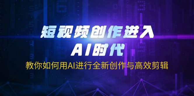 短视频创作进入AI时代，教你如何用AI进行全新创作与高效剪辑-清风
