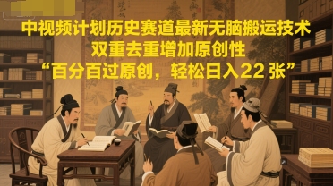 中视频计划历史赛道最新无脑搬运技术，双重去重增加原创性，百分百过原创，轻松日入2张-清风