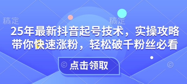 25年最新抖音起号技术，实操攻略带你快速涨粉，轻松破千粉丝必看-清风