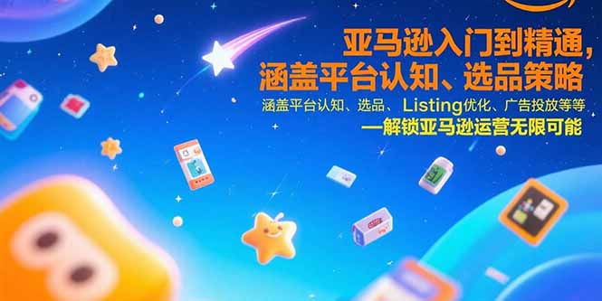 亚马逊入门到精通，涵盖平台认知、选品策略、Listing优化、广告投放/等等-清风