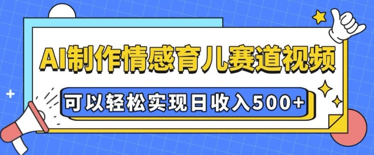 AI 制作情感育儿赛道视频，可以轻松实现日收入5张【揭秘】-清风