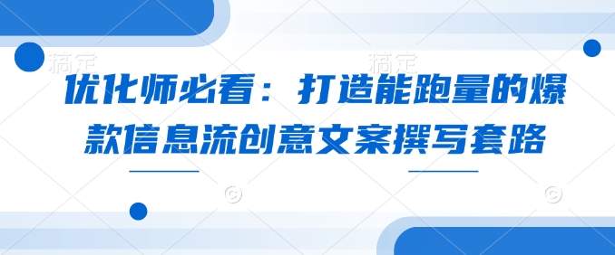 优化师必看：打造能跑量的爆款信息流创意文案撰写套路-清风