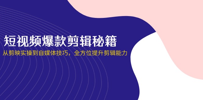 短视频爆款剪辑秘籍，从剪映实操到自媒体技巧，全方位提升剪辑能力-清风