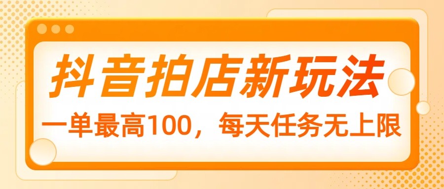 抖音拍店新玩法，一单最高100，每天任务无上限-清风