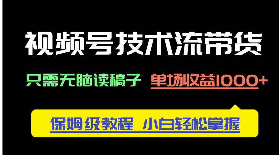 视频号技术流带货，只需无脑读稿子，单场收益1000+ 保姆级教程，小白轻…-清风
