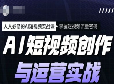 AI短视频创作与运营实战课程，人人必修的AI短视频实战课，掌握短视频流量密码-清风