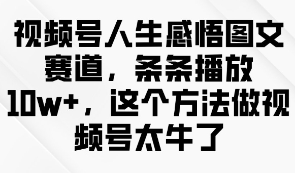 视频号人生感悟图文赛道，条条播放10w+，这个方法做视频号太牛了-清风