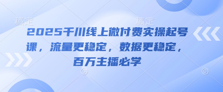 2025千川线上微付费实操起号课，流量更稳定，数据更稳定，百万主播必学-清风