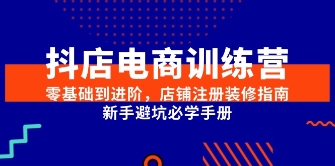 抖店电商训练营，零基础到进阶，店铺注册装修指南，新手避坑必学手册-清风