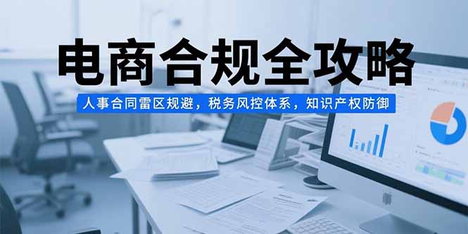 电商合规全攻略，人事合同雷区规避，税务风控体系，知识产权防御-清风