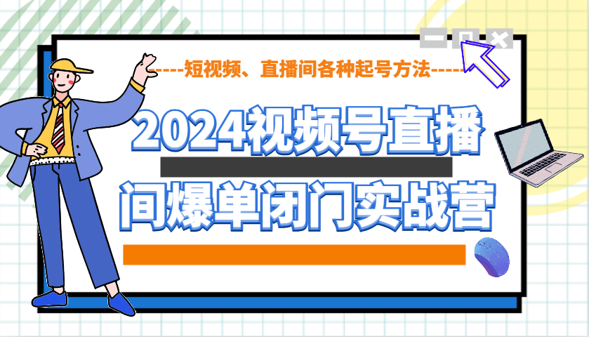 2024视频号直播间爆单闭门实战营，教你如何做视频号，短视频、直播间各种起号方法-清风