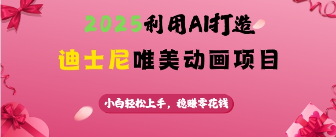 2025利用AI打造迪士尼唯美动画项目，小白轻松上手，稳挣零花钱-清风