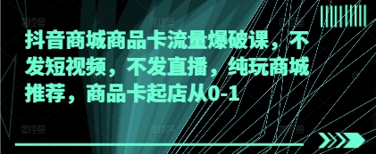 抖音商城商品卡流量爆破课，不发短视频，不发直播，纯玩商城推荐，商品卡起店从0-1-清风