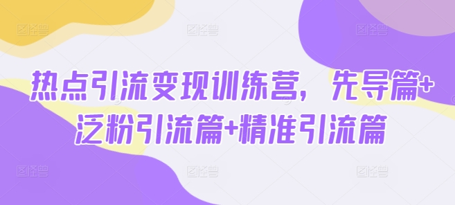 热点引流变现训练营，先导篇+泛粉引流篇+精准引流篇-清风