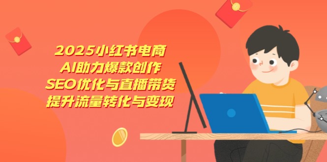 2025小红书电商，AI助力爆款创作，SEO优化与直播带货，提升流量转化与变现-清风