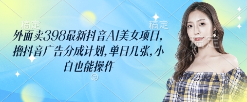 外面卖398最新抖音AI美女项目，撸抖音广告分成计划，单日几张，小白也能操作-清风