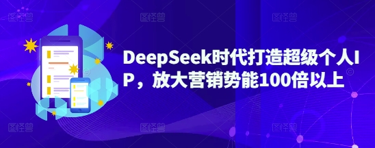 DeepSeek时代打造超级个人IP，放大营销势能100倍以上-清风