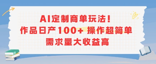 AI定制商单玩法，作品日产100+操作超简单，需求量大收益高-清风