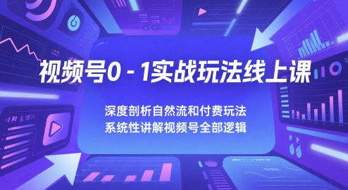 视频号0-1实战玩法线上课，深度剖析自然流和付费玩法，统性讲解视频号全部逻辑-清风