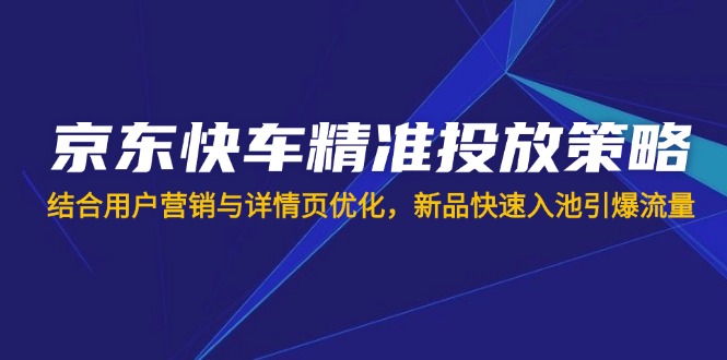 京东快车精准投放策略，结合用户营销与详情页优化，新品快速入池引爆流量-清风