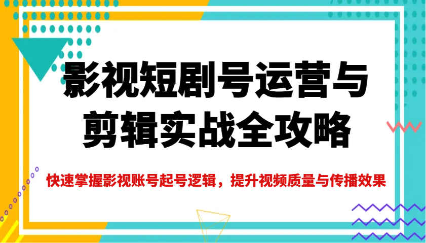 影视短剧号运营与剪辑实战全攻略，快速掌握影视账号起号逻辑，提升视频质量与传播效果-清风