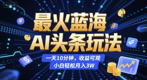 最火蓝海AI头条玩法，一天10分钟，收益可观，小白轻松月入3W【揭秘】-清风