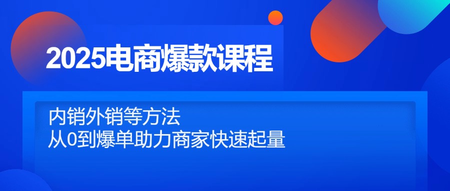 2025电商爆款课程，内销外销等方法，从0到爆单助力商家快速起量-清风