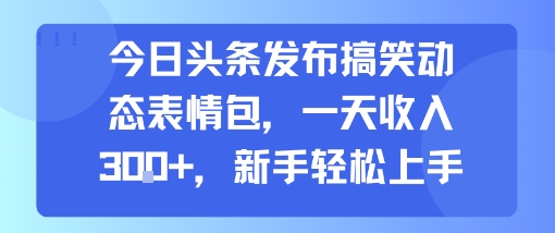 今日头条发布搞笑动态表情包，一天收入3张+，新手轻松上手-清风