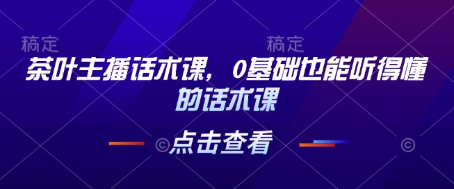 茶叶主播话术课，0基础也能听得懂的话术课-清风