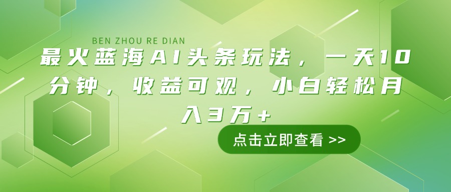最火蓝海AI头条玩法，一天10分钟，收益可观，小白轻松月入3万+-清风