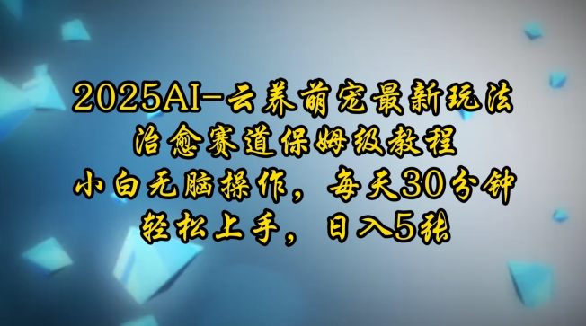 2025AI云养萌宠最新玩法，治愈赛道保姆级教程，小白无脑操作，每天30分钟，轻松上手，日入5张-清风