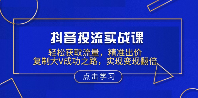 抖音投流实战课，轻松获取流量，精准出价，复制大V成功之路，实现变现翻倍-清风