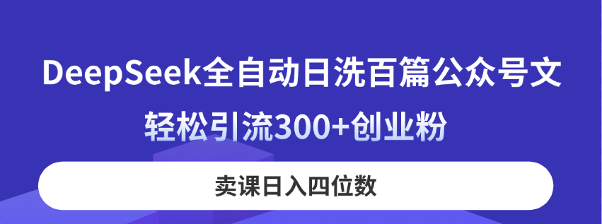 DeepSeek全自动日洗百篇公众号文，轻松引流300+创业粉，卖课日入四位数！-清风