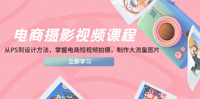 电商摄影视频课程，从PS到设计方法，掌握电商短视频拍摄，制作大流量图片-清风