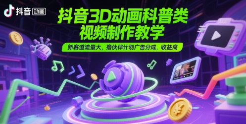 抖音3D动画科普类视频制作教学，新赛道流量大，撸伙伴计划广告分成，收益高-清风
