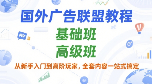 国外广告联盟教程，基础班和高级班，从新手入门到高阶玩家，全套内容一站式搞定-清风