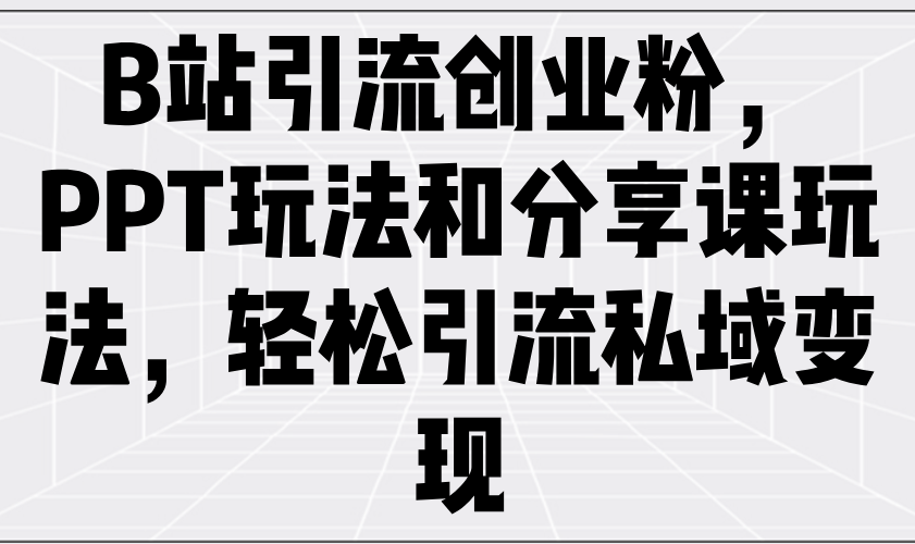 B站引流创业粉，PPT玩法和分享课玩法，轻松引流私域变现-清风
