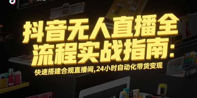 抖音无人直播全流程实战指南：快速搭建合规直播间，24小时自动化带货变现-清风