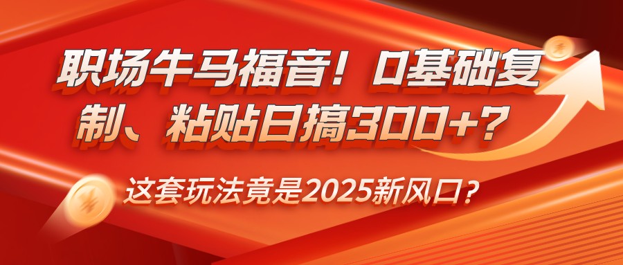 职场牛马福音！0基础复制、粘贴日搞300+？这套玩法竟是2025新风口？-清风